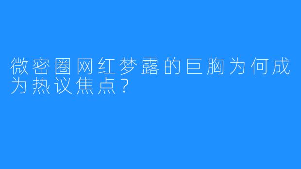 微密圈网红梦露的巨胸为何成为热议焦点？