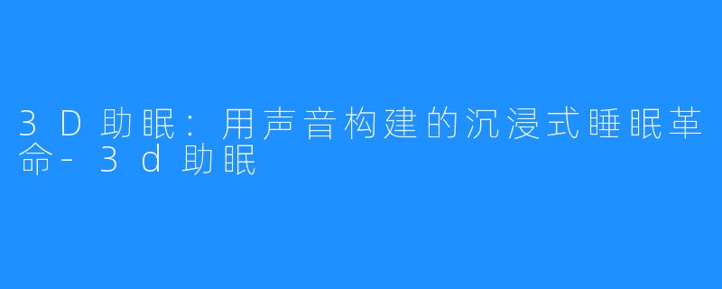 3D助眠:用声音构建的沉浸式睡眠革命-3d助眠