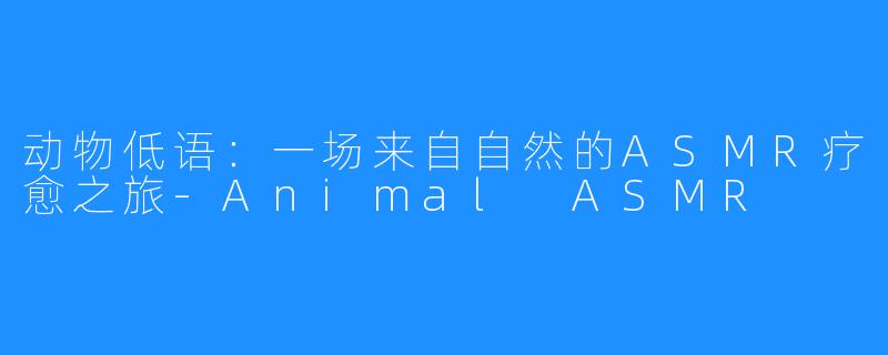 动物低语：一场来自自然的ASMR疗愈之旅-Animal ASMR