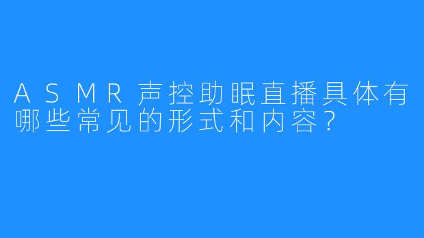 ASMR声控助眠直播具体有哪些常见的形式和内容?
