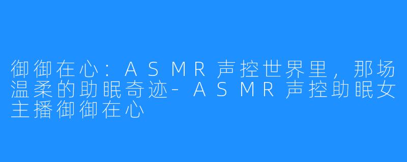 御御在心：ASMR声控世界里，那场温柔的助眠奇迹-ASMR声控助眠女主播御御在心