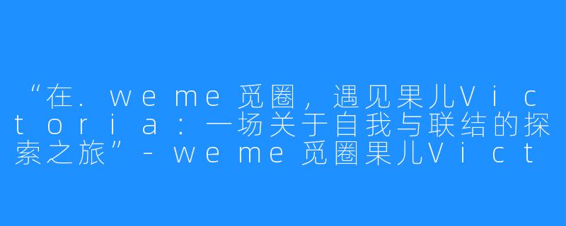 “在.weme觅圈，遇见果儿Victoria：一场关于自我与联结的探索之旅”-weme觅圈果儿Victoria
