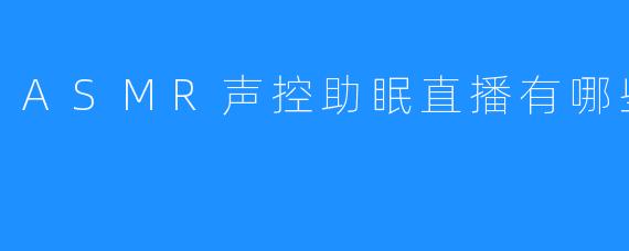 ASMR声控助眠直播有哪些
