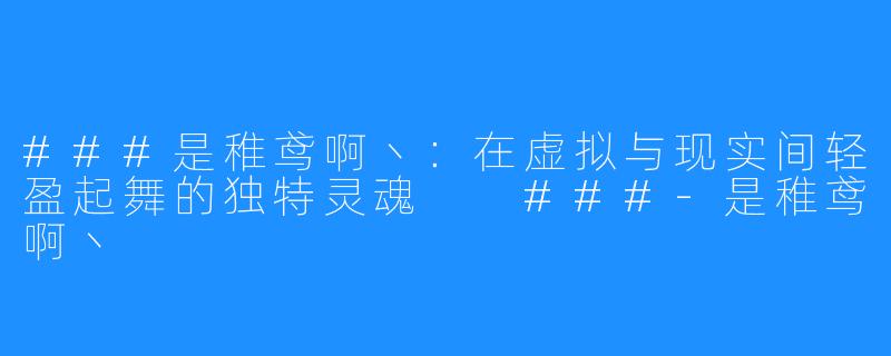 ###是稚鸢啊丶:在虚拟与现实间轻盈起舞的独特灵魂
###-是稚鸢啊丶