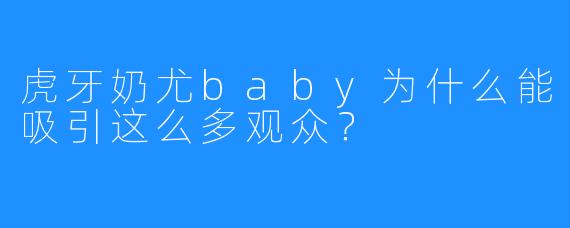 虎牙奶尤baby为什么能吸引这么多观众？