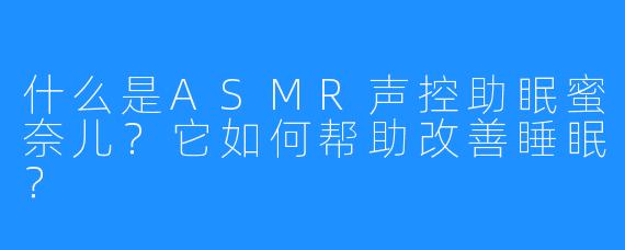 什么是ASMR声控助眠蜜奈儿？它如何帮助改善睡眠？