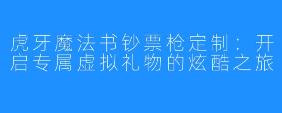 虎牙魔法书钞票枪定制:开启专属虚拟礼物的炫酷之旅
