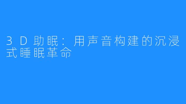 3D助眠:用声音构建的沉浸式睡眠革命
