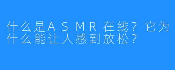什么是ASMR在线?它为什么能让人感到放松?