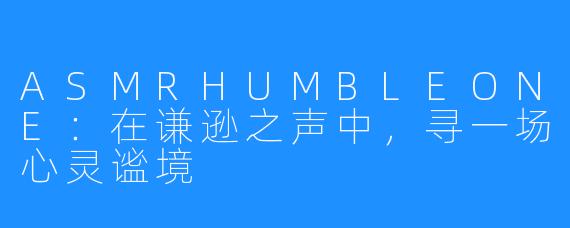 ASMRHUMBLEONE:在谦逊之声中,寻一场心灵谧境