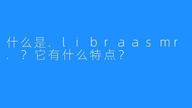 什么是.libraasmr.？它有什么特点？