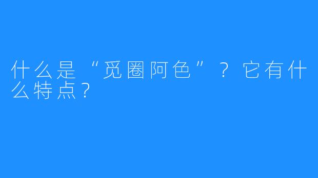 什么是“觅圈阿色”？它有什么特点？