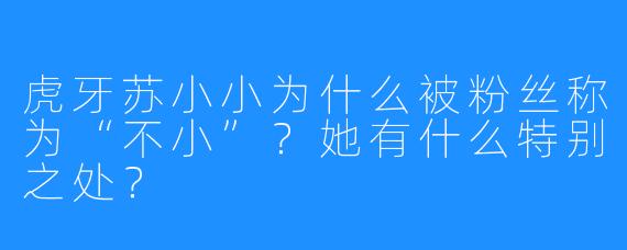 虎牙苏小小为什么被粉丝称为“不小”？她有什么特别之处？