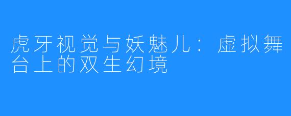 虎牙视觉与妖魅儿：虚拟舞台上的双生幻境