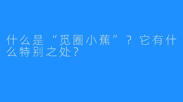 什么是“觅圈小蕉”?它有什么特别之处?