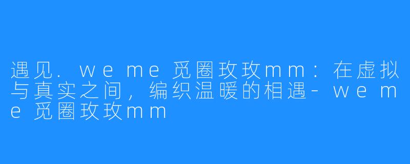 遇见.weme觅圈玫玫mm:在虚拟与真实之间,编织温暖的相遇-weme觅圈玫玫mm