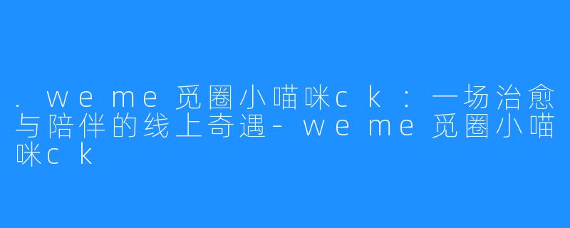 .weme觅圈小喵咪ck：一场治愈与陪伴的线上奇遇-weme觅圈小喵咪ck