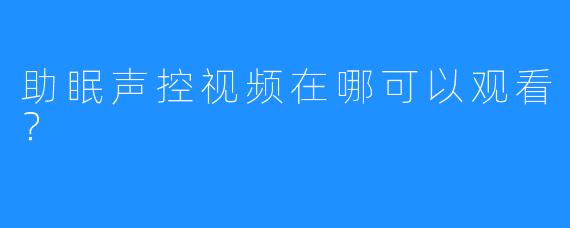 助眠声控视频在哪可以观看？