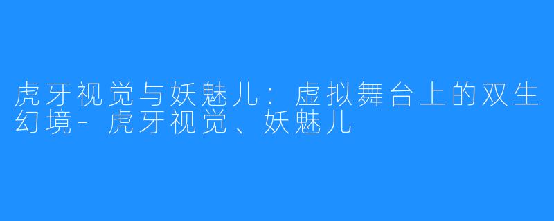 虎牙视觉与妖魅儿：虚拟舞台上的双生幻境-虎牙视觉、妖魅儿