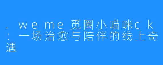 .weme觅圈小喵咪ck：一场治愈与陪伴的线上奇遇