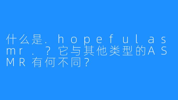 什么是.hopefulasmr.?它与其他类型的ASMR有何不同?