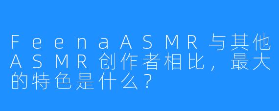 FeenaASMR与其他ASMR创作者相比，最大的特色是什么？
