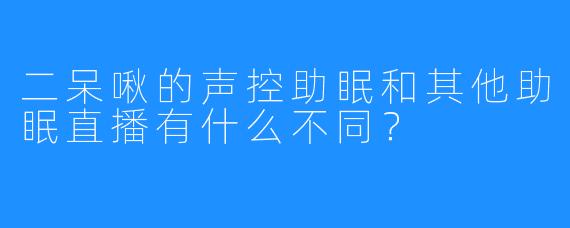 二呆啾的声控助眠和其他助眠直播有什么不同？