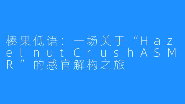 榛果低语：一场关于“HazelnutCrushASMR”的感官解构之旅