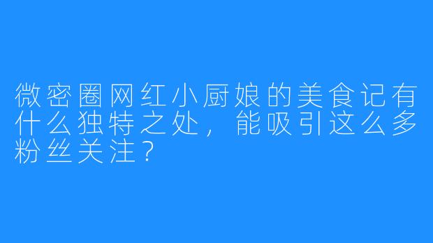 微密圈网红小厨娘的美食记有什么独特之处,能吸引这么多粉丝关注?