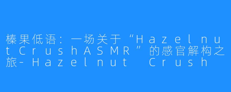 榛果低语：一场关于“HazelnutCrushASMR”的感官解构之旅-Hazelnut Crush ASMR