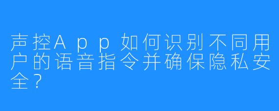 声控App如何识别不同用户的语音指令并确保隐私安全？