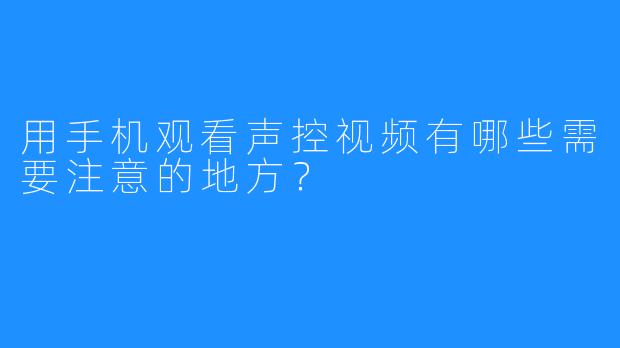 用手机观看声控视频有哪些需要注意的地方？